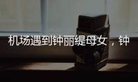机场遇到钟丽缇母女	，钟丽缇本人不胖很年轻
，她两个女儿颜值好高