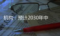 机构�：预计2030年中国新能源汽车渗透率将超过70%