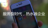 服务型时代�，热水器企业要全面做好服务工作