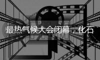 最热气候大会闭幕
，化石燃料终结之路开启