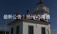 最新公告！扬州VS南通比赛时间调整（附今晚抢票攻略）