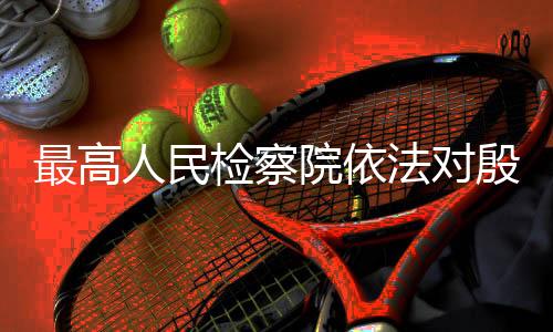 副主任殷美根涉嫌受贿一案