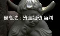 最高法：残害妇幼 当判死刑的判死刑