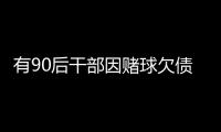 有90后干部因赌球欠债近2000万，中纪委发文