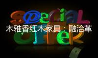 木雅香红木家具：融洽革新
，经典再创造