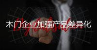 木门企业加强产品差异化，凸显个性化
