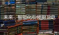 未来，智能化引领厨卫电器行业快速发展