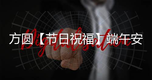 方圆集团祝您：端午安康