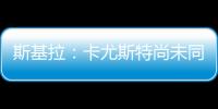 斯基拉：卡尤斯特尚未同意加盟贝西克塔斯，他收到水晶宫的报价