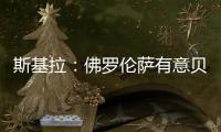 斯基拉：佛罗伦萨有意贝尔纳韦，帕尔马要价2000万至2500万欧