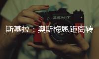 斯基拉�：奥斯梅恩距离转会加拉塔萨雷一步之遥
，正敲定支付结构