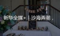 新华全媒+｜沙海弄潮�，他们为什么行？