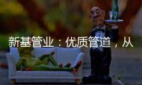 新基管业：优质管道，从选择优质原料开始