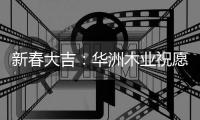 新春大吉：华洲木业祝愿国人岁月静好 福乐安康