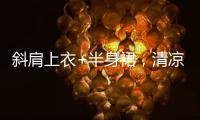 斜肩上衣+半身裙
�，清凉松弛显气质！