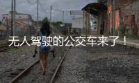 无人驾驶的公交车来了�！有人上车一看懵了...我们离科幻场景还有多远？