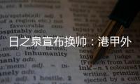 日之泉宣布换帅
�：港甲外教即将上任 曹阳被取代