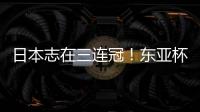 日本志在三连冠！东亚杯