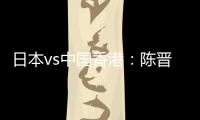 日本vs中国香港：陈晋一	、安永佳首发
，相马勇纪、川边骏出战