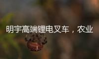 明宇高端锂电叉车，农业仓储的硬核搭档