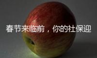 春节来临前，你的社保迎来2个变化