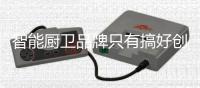 智能厨卫品牌只有搞好创新，才能立足于行业