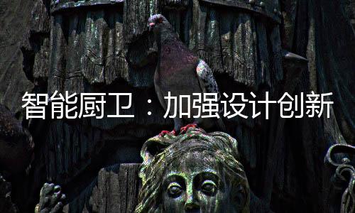 厨卫创新加强行业监管