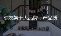 晾衣架十大品牌
：产品质量越优 消费者越多