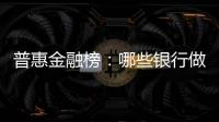 普惠金融榜：哪些银行做到了“普又惠”
	？哪些银行尚留大片空白�？