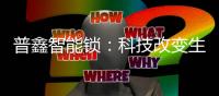 普鑫智能锁：科技改变生活 匠心沉淀质量