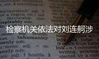 检察机关依法对刘连舸涉嫌受贿�、违法发放贷款案提起公诉