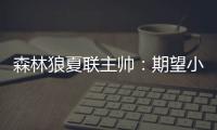 森林狼夏联主帅	
：期望小香农成为头号得分手 也很想看他防守表现