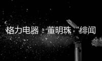 格力电器�：董明珠“绯闻”是造谣，已向公安机关报案