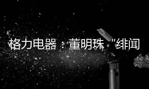 格力关报对董女士深感抱歉
