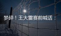 梦碎
！王大雷赛前喊话�：专注防守，以胜利者的姿态走出球场