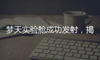 梦天实验舱成功发射，揭秘“梦天”长啥样