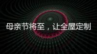 母亲节将至�，让全屋定制给母亲最长久的爱!