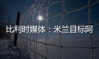 比利时媒体�：米兰目标阿奇