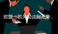 欧盟�：若关税谈判无果
，将公布对美新反制措施