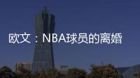 欧文：NBA球员的离婚率是86% 这就像投篮命中率86%一样离谱