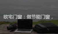 欧宅门窗
：做节能门窗，共建“绿色建筑”发展