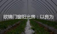 欧锦门窗阳光房：以良为本�，雕琢家的温暖