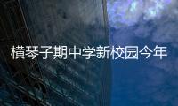 横琴子期中学新校园今年9月投入使用！