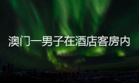 澳门一男子在酒店客房内死亡 警方沿凶杀案方向展开调查