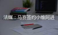 法媒：马赛签约小维阿进展顺利，热刺、埃弗顿
、利兹也在关注他