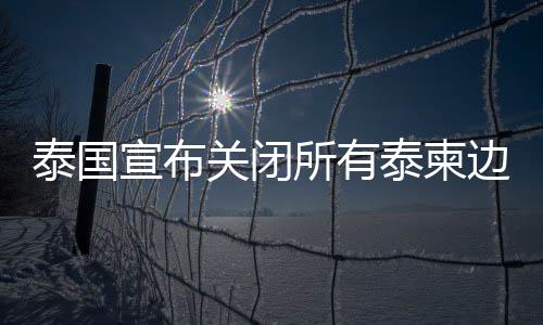 宣布关闭所有泰柬边境口岸