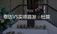泰达VS实德首发
：杜震宇毛彪冲锋 詹姆斯复出左翼