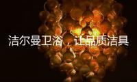 洁尔曼卫浴，让品质洁具“浴”见生活