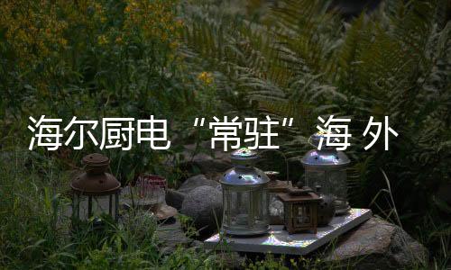 美食海尔持续迭代产品和技术