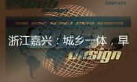 浙江嘉兴：城乡一体，早已“化”为百姓的幸福生活